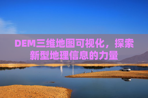 DEM三维地图可视化，探索新型地理信息的力量